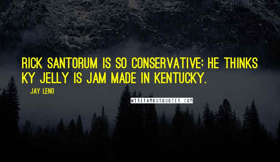 Jay Leno Quotes: Rick Santorum is so conservative; he thinks KY Jelly is jam made in Kentucky.