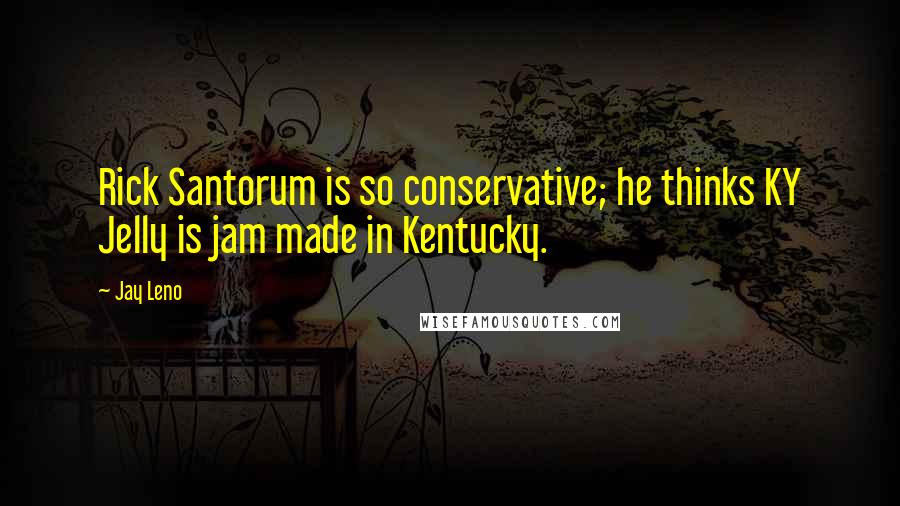 Jay Leno Quotes: Rick Santorum is so conservative; he thinks KY Jelly is jam made in Kentucky.