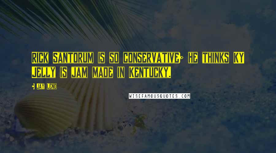 Jay Leno Quotes: Rick Santorum is so conservative; he thinks KY Jelly is jam made in Kentucky.