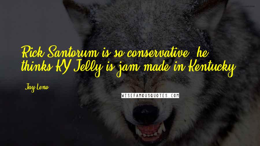 Jay Leno Quotes: Rick Santorum is so conservative; he thinks KY Jelly is jam made in Kentucky.