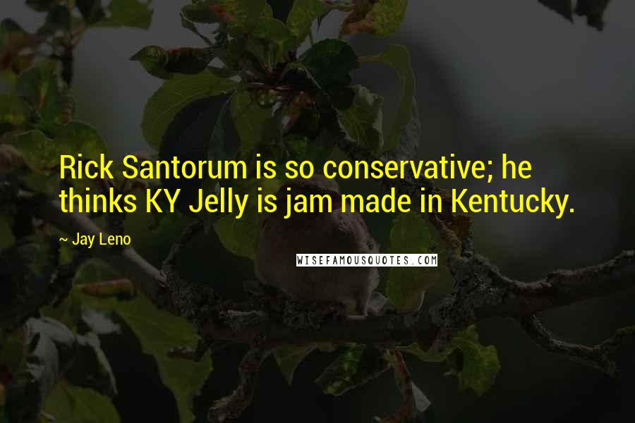 Jay Leno Quotes: Rick Santorum is so conservative; he thinks KY Jelly is jam made in Kentucky.