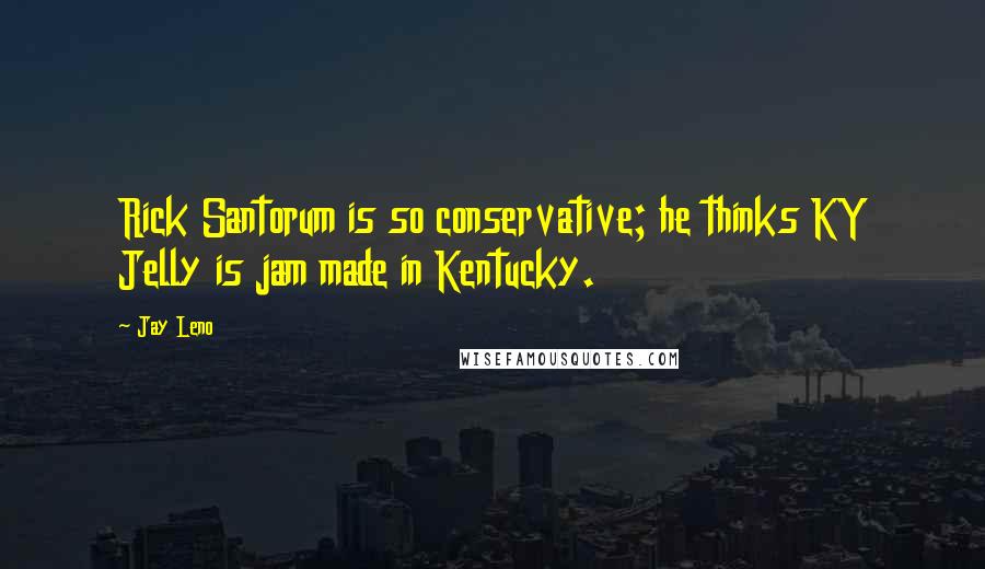 Jay Leno Quotes: Rick Santorum is so conservative; he thinks KY Jelly is jam made in Kentucky.
