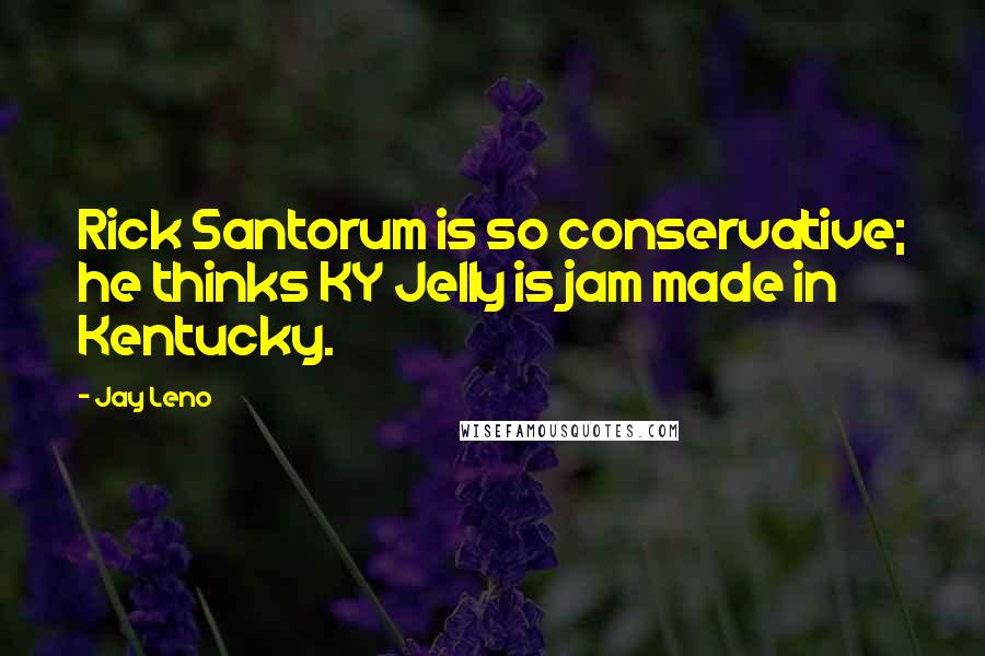 Jay Leno Quotes: Rick Santorum is so conservative; he thinks KY Jelly is jam made in Kentucky.