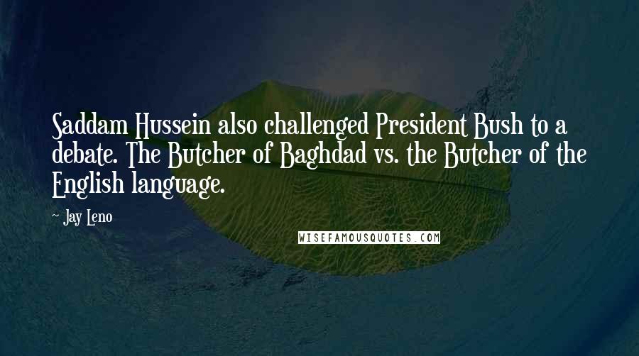 Jay Leno Quotes: Saddam Hussein also challenged President Bush to a debate. The Butcher of Baghdad vs. the Butcher of the English language.