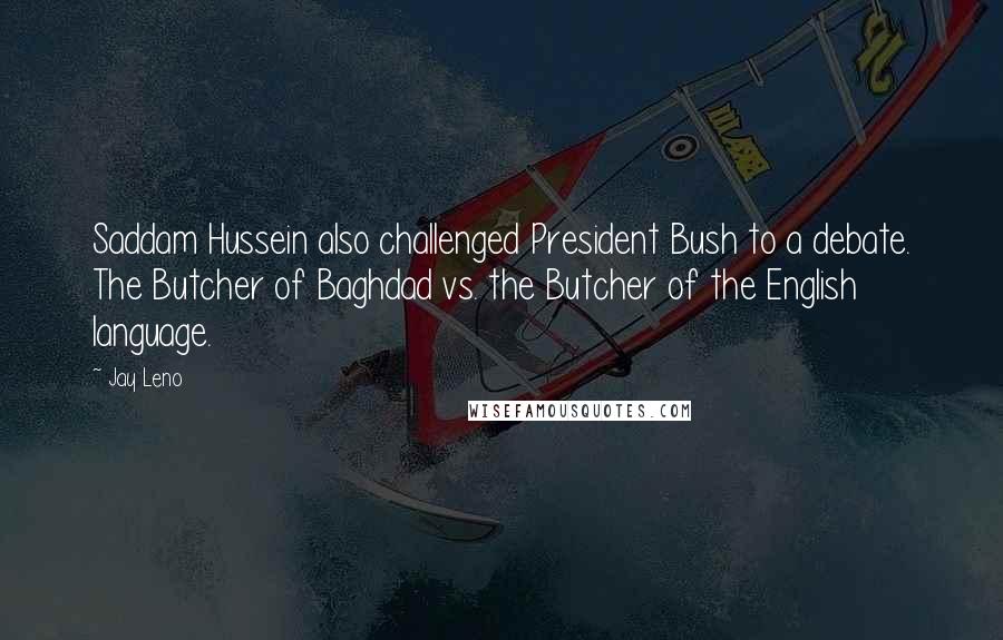 Jay Leno Quotes: Saddam Hussein also challenged President Bush to a debate. The Butcher of Baghdad vs. the Butcher of the English language.