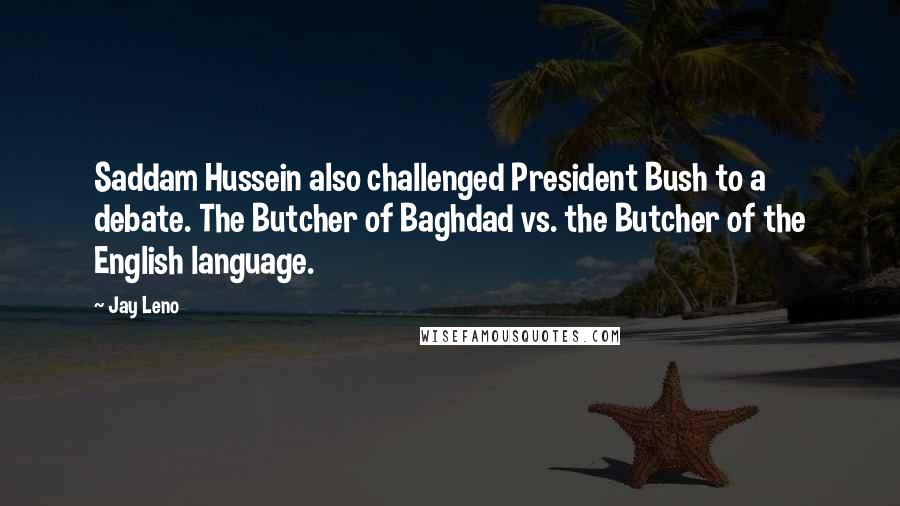 Jay Leno Quotes: Saddam Hussein also challenged President Bush to a debate. The Butcher of Baghdad vs. the Butcher of the English language.