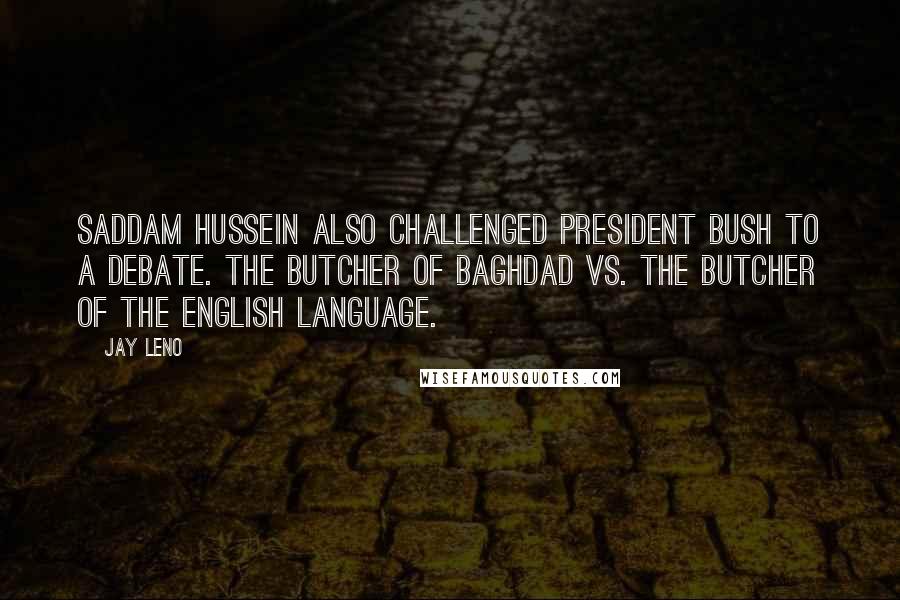 Jay Leno Quotes: Saddam Hussein also challenged President Bush to a debate. The Butcher of Baghdad vs. the Butcher of the English language.