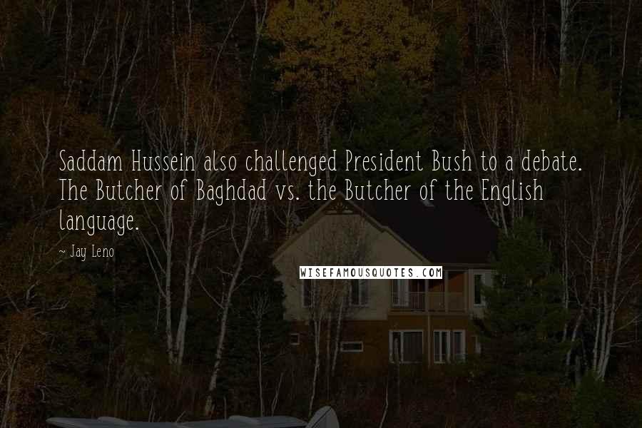 Jay Leno Quotes: Saddam Hussein also challenged President Bush to a debate. The Butcher of Baghdad vs. the Butcher of the English language.