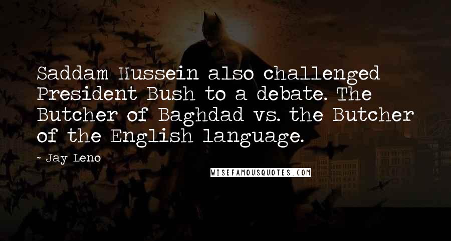 Jay Leno Quotes: Saddam Hussein also challenged President Bush to a debate. The Butcher of Baghdad vs. the Butcher of the English language.