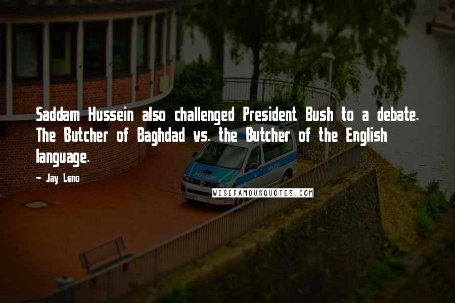 Jay Leno Quotes: Saddam Hussein also challenged President Bush to a debate. The Butcher of Baghdad vs. the Butcher of the English language.