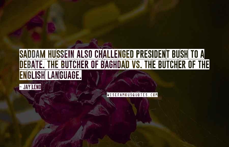 Jay Leno Quotes: Saddam Hussein also challenged President Bush to a debate. The Butcher of Baghdad vs. the Butcher of the English language.