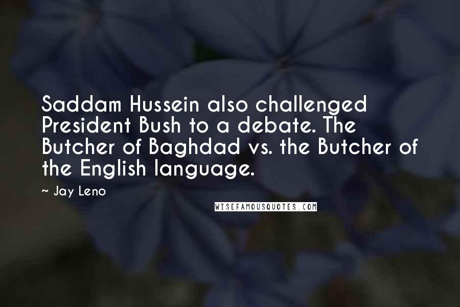 Jay Leno Quotes: Saddam Hussein also challenged President Bush to a debate. The Butcher of Baghdad vs. the Butcher of the English language.