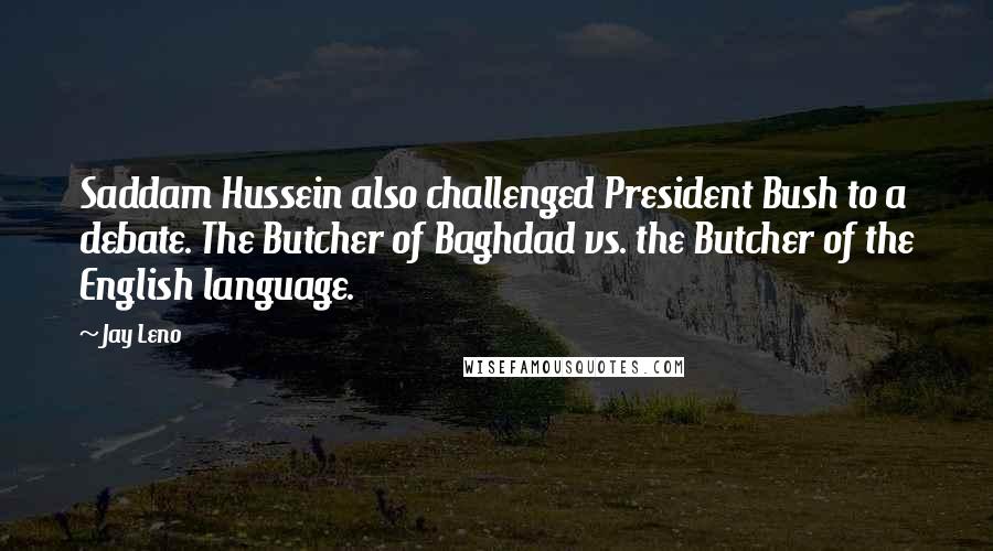 Jay Leno Quotes: Saddam Hussein also challenged President Bush to a debate. The Butcher of Baghdad vs. the Butcher of the English language.