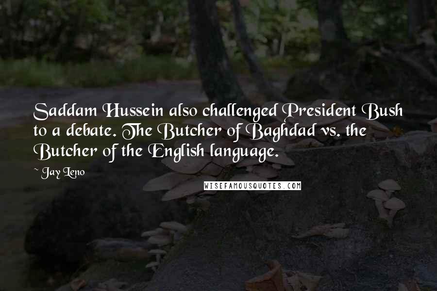 Jay Leno Quotes: Saddam Hussein also challenged President Bush to a debate. The Butcher of Baghdad vs. the Butcher of the English language.