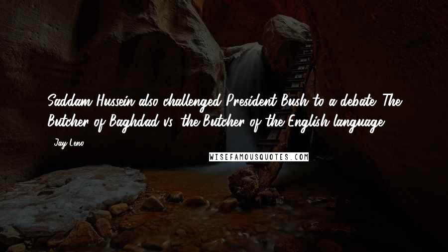 Jay Leno Quotes: Saddam Hussein also challenged President Bush to a debate. The Butcher of Baghdad vs. the Butcher of the English language.