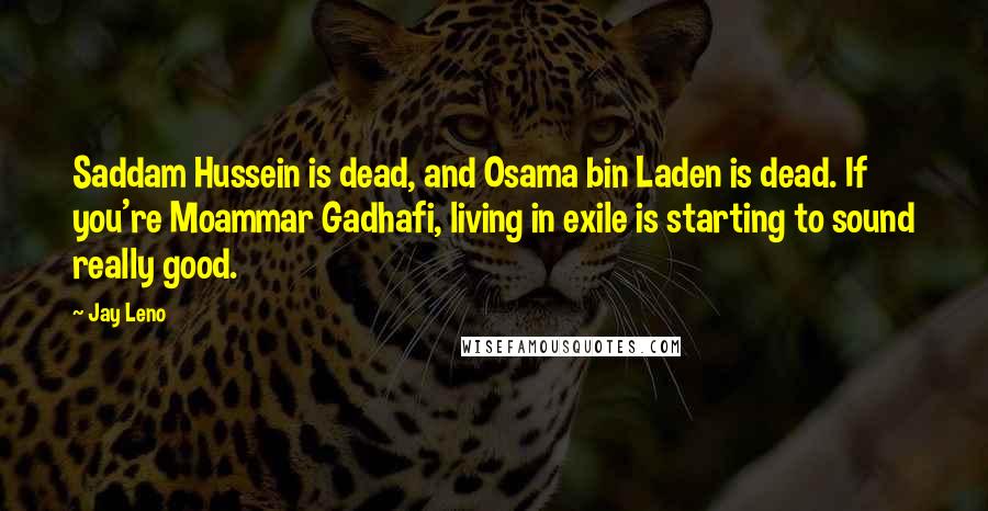 Jay Leno Quotes: Saddam Hussein is dead, and Osama bin Laden is dead. If you're Moammar Gadhafi, living in exile is starting to sound really good.