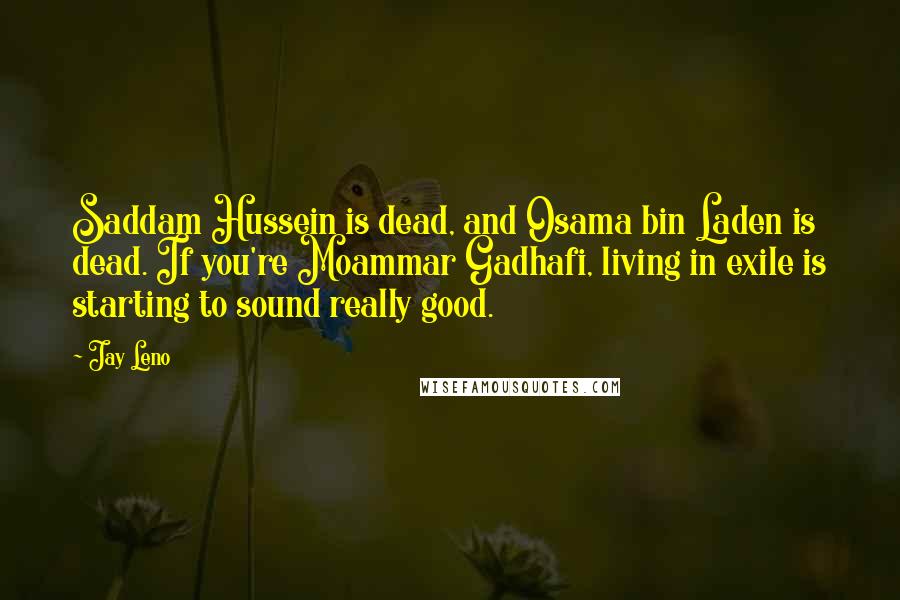 Jay Leno Quotes: Saddam Hussein is dead, and Osama bin Laden is dead. If you're Moammar Gadhafi, living in exile is starting to sound really good.