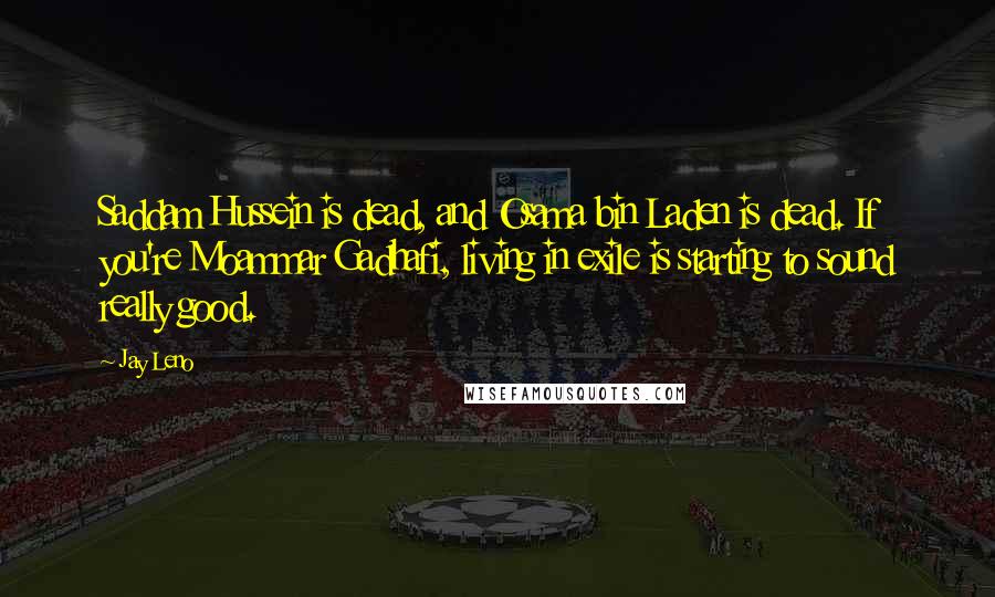 Jay Leno Quotes: Saddam Hussein is dead, and Osama bin Laden is dead. If you're Moammar Gadhafi, living in exile is starting to sound really good.