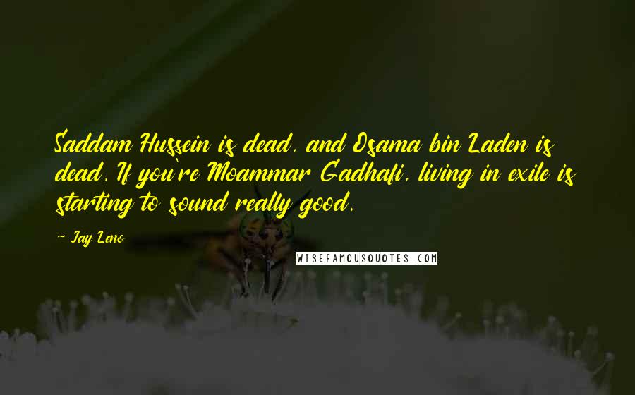 Jay Leno Quotes: Saddam Hussein is dead, and Osama bin Laden is dead. If you're Moammar Gadhafi, living in exile is starting to sound really good.