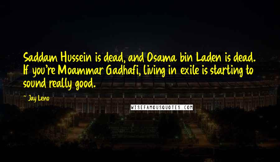 Jay Leno Quotes: Saddam Hussein is dead, and Osama bin Laden is dead. If you're Moammar Gadhafi, living in exile is starting to sound really good.