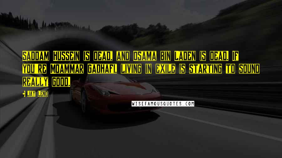 Jay Leno Quotes: Saddam Hussein is dead, and Osama bin Laden is dead. If you're Moammar Gadhafi, living in exile is starting to sound really good.