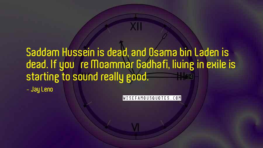 Jay Leno Quotes: Saddam Hussein is dead, and Osama bin Laden is dead. If you're Moammar Gadhafi, living in exile is starting to sound really good.