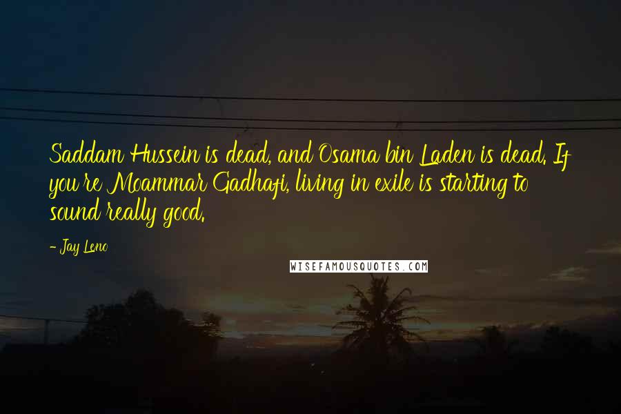 Jay Leno Quotes: Saddam Hussein is dead, and Osama bin Laden is dead. If you're Moammar Gadhafi, living in exile is starting to sound really good.