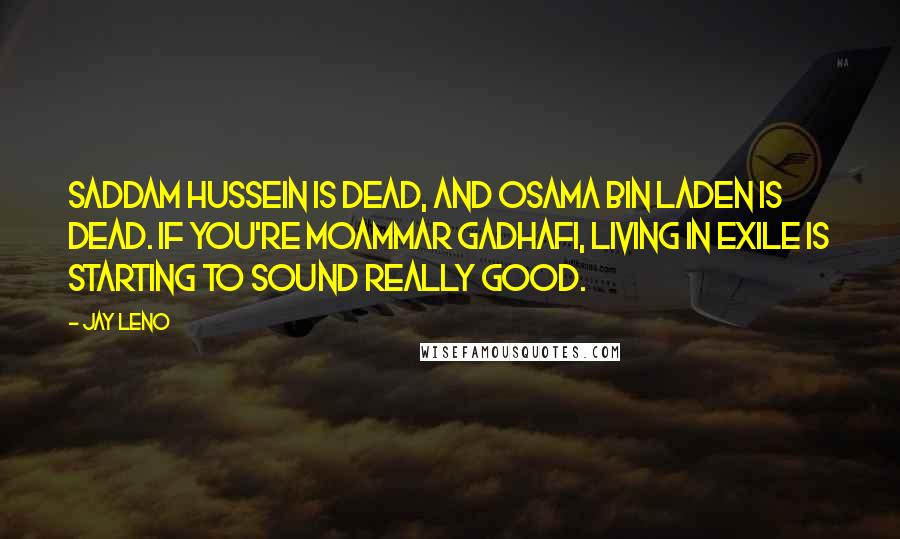 Jay Leno Quotes: Saddam Hussein is dead, and Osama bin Laden is dead. If you're Moammar Gadhafi, living in exile is starting to sound really good.