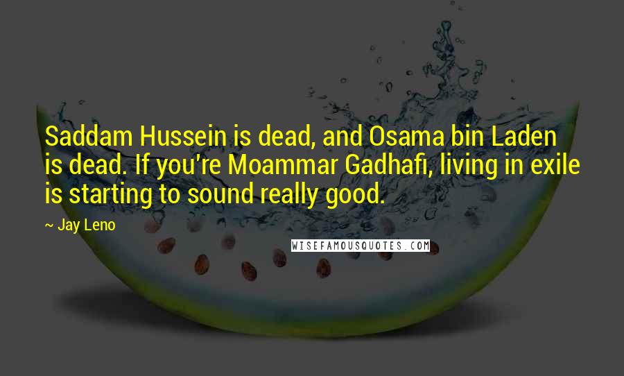 Jay Leno Quotes: Saddam Hussein is dead, and Osama bin Laden is dead. If you're Moammar Gadhafi, living in exile is starting to sound really good.