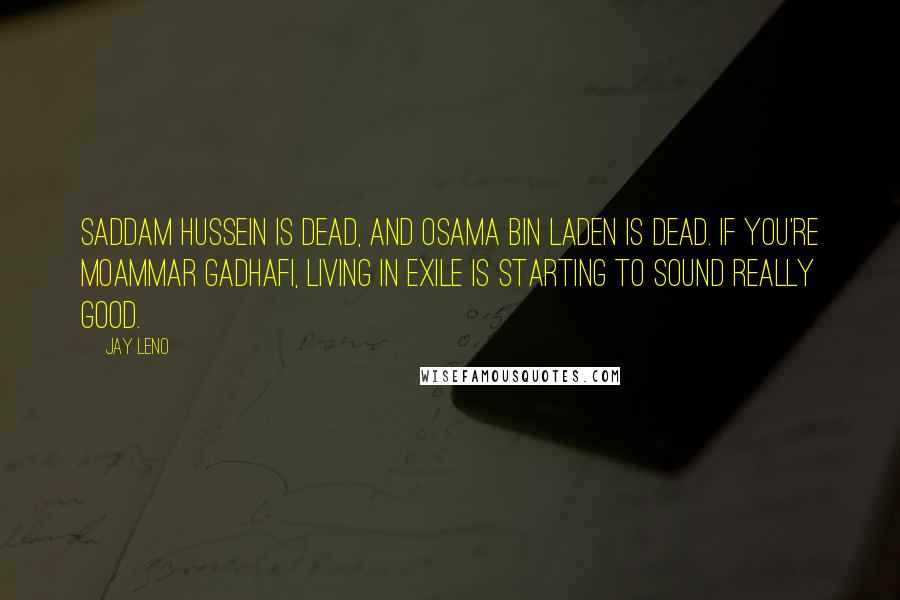 Jay Leno Quotes: Saddam Hussein is dead, and Osama bin Laden is dead. If you're Moammar Gadhafi, living in exile is starting to sound really good.