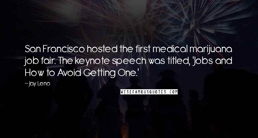 Jay Leno Quotes: San Francisco hosted the first medical marijuana job fair. The keynote speech was titled, 'Jobs and How to Avoid Getting One.'