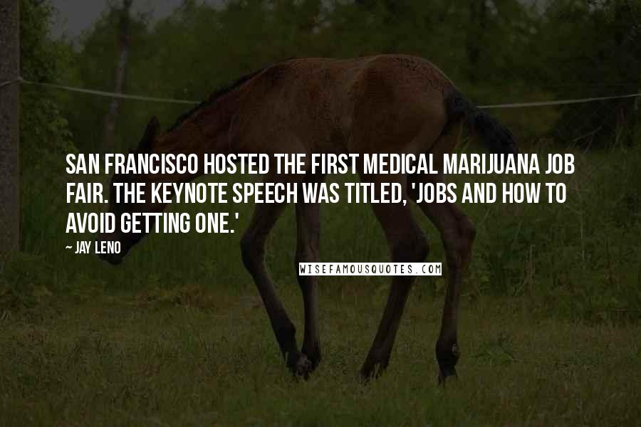 Jay Leno Quotes: San Francisco hosted the first medical marijuana job fair. The keynote speech was titled, 'Jobs and How to Avoid Getting One.'