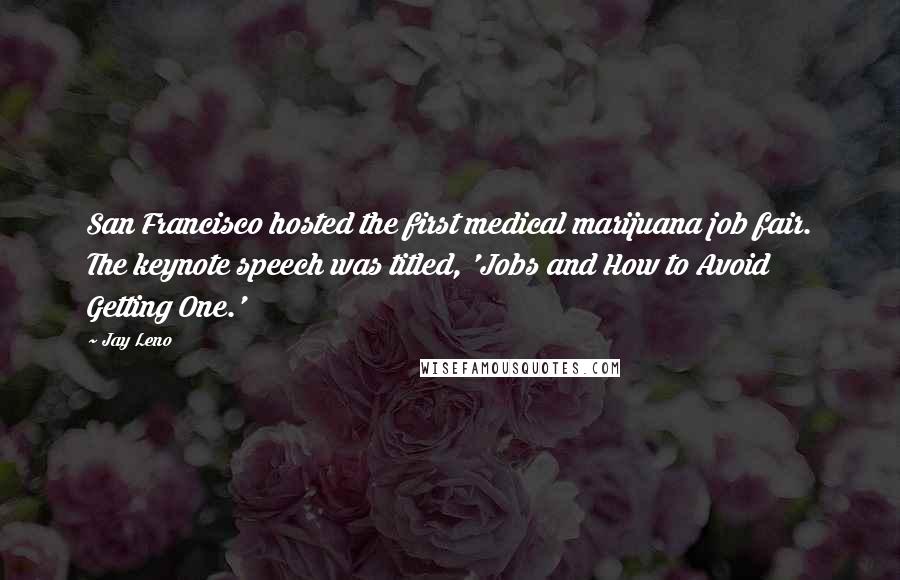 Jay Leno Quotes: San Francisco hosted the first medical marijuana job fair. The keynote speech was titled, 'Jobs and How to Avoid Getting One.'