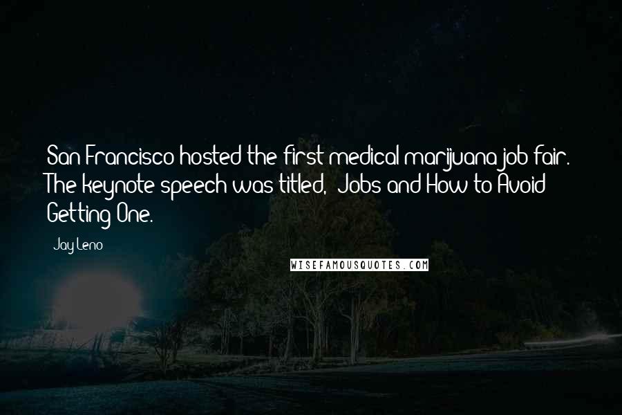 Jay Leno Quotes: San Francisco hosted the first medical marijuana job fair. The keynote speech was titled, 'Jobs and How to Avoid Getting One.'