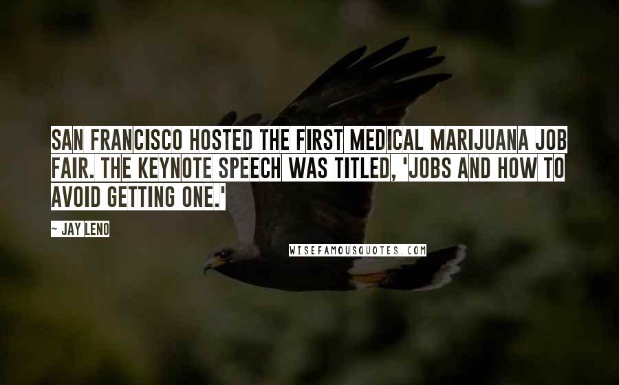 Jay Leno Quotes: San Francisco hosted the first medical marijuana job fair. The keynote speech was titled, 'Jobs and How to Avoid Getting One.'