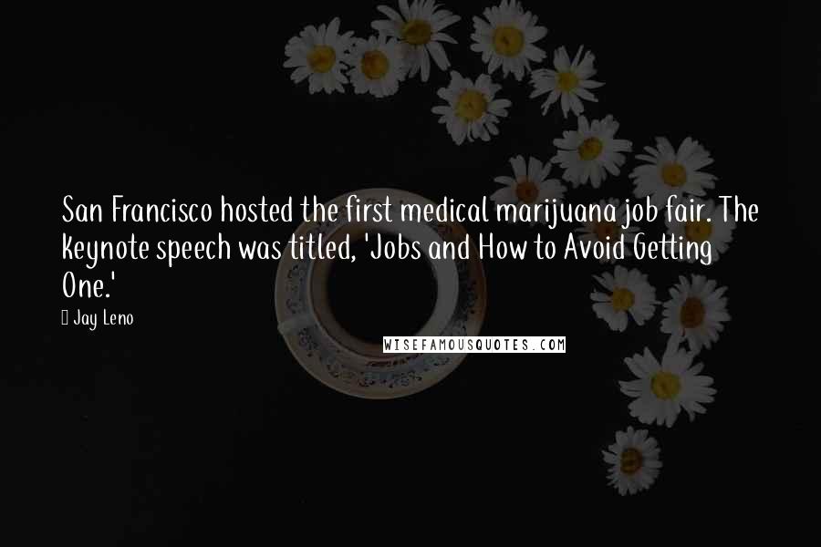 Jay Leno Quotes: San Francisco hosted the first medical marijuana job fair. The keynote speech was titled, 'Jobs and How to Avoid Getting One.'