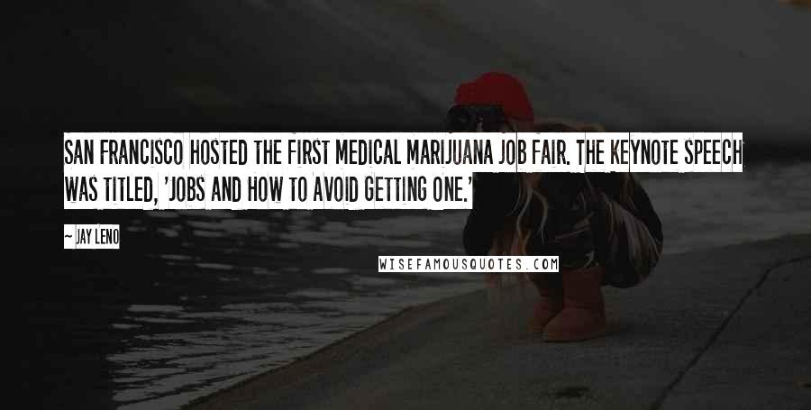Jay Leno Quotes: San Francisco hosted the first medical marijuana job fair. The keynote speech was titled, 'Jobs and How to Avoid Getting One.'