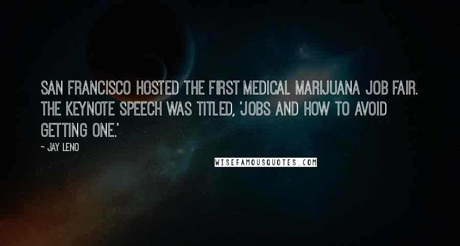 Jay Leno Quotes: San Francisco hosted the first medical marijuana job fair. The keynote speech was titled, 'Jobs and How to Avoid Getting One.'