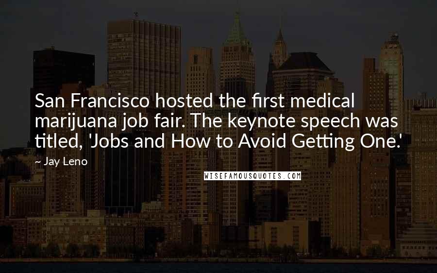 Jay Leno Quotes: San Francisco hosted the first medical marijuana job fair. The keynote speech was titled, 'Jobs and How to Avoid Getting One.'