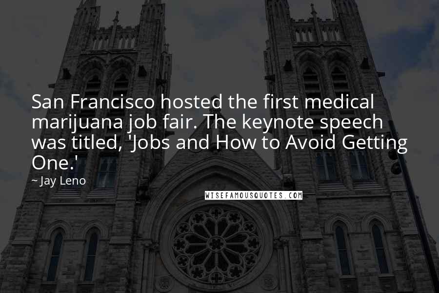 Jay Leno Quotes: San Francisco hosted the first medical marijuana job fair. The keynote speech was titled, 'Jobs and How to Avoid Getting One.'