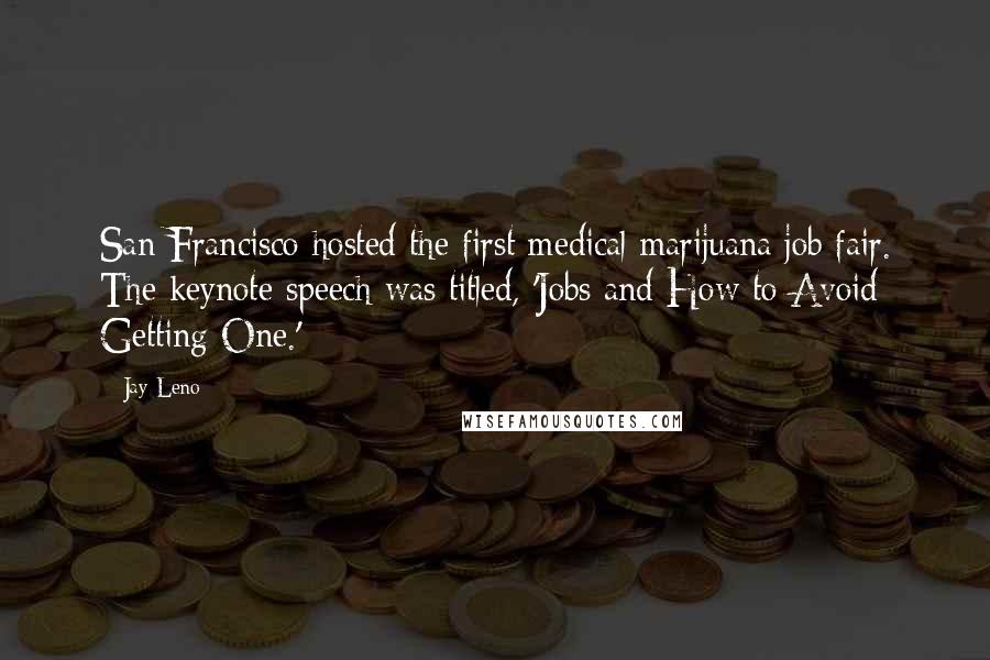Jay Leno Quotes: San Francisco hosted the first medical marijuana job fair. The keynote speech was titled, 'Jobs and How to Avoid Getting One.'