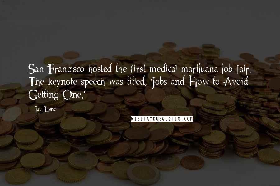 Jay Leno Quotes: San Francisco hosted the first medical marijuana job fair. The keynote speech was titled, 'Jobs and How to Avoid Getting One.'