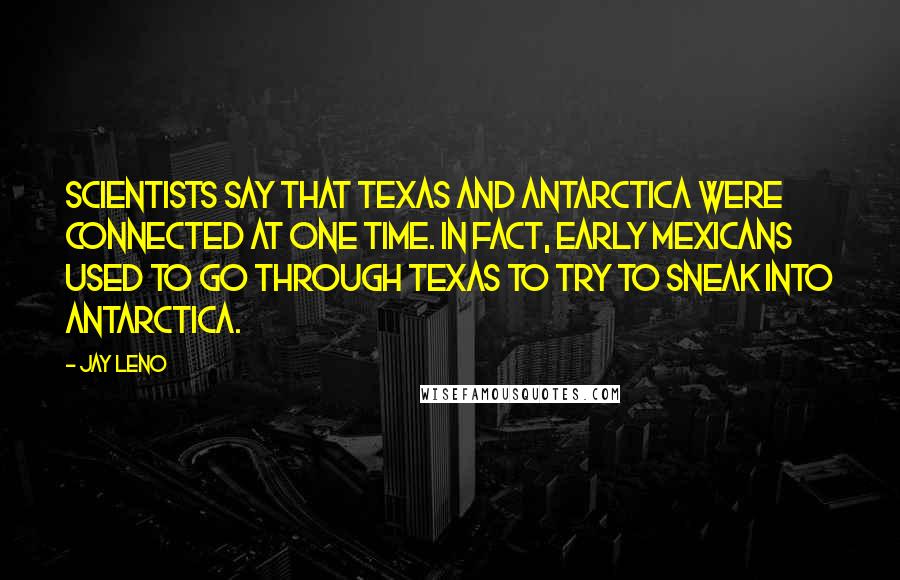 Jay Leno Quotes: Scientists say that Texas and Antarctica were connected at one time. In fact, early Mexicans used to go through Texas to try to sneak into Antarctica.