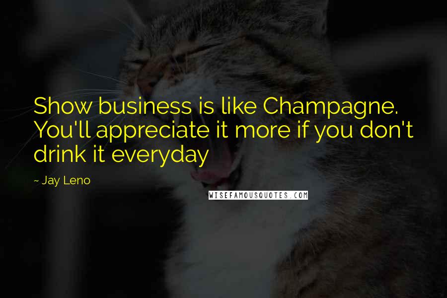 Jay Leno Quotes: Show business is like Champagne. You'll appreciate it more if you don't drink it everyday