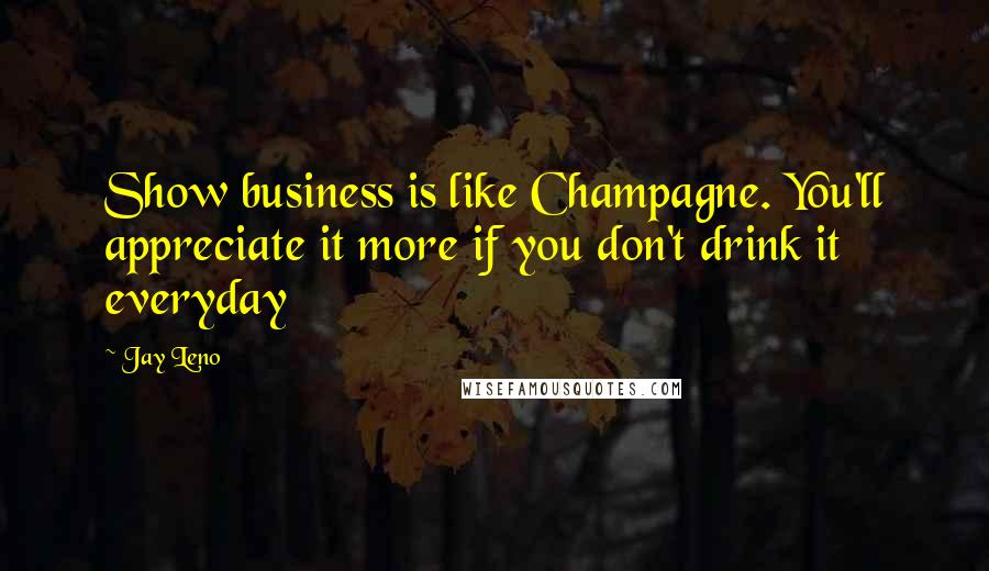 Jay Leno Quotes: Show business is like Champagne. You'll appreciate it more if you don't drink it everyday
