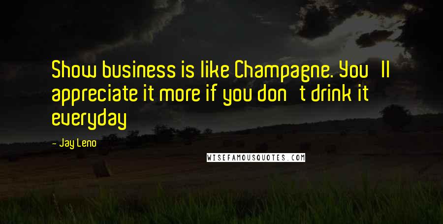 Jay Leno Quotes: Show business is like Champagne. You'll appreciate it more if you don't drink it everyday