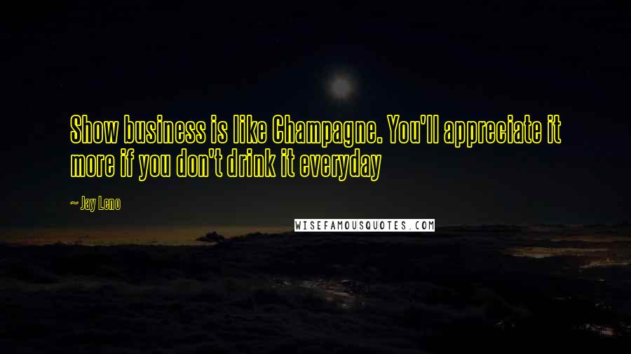 Jay Leno Quotes: Show business is like Champagne. You'll appreciate it more if you don't drink it everyday