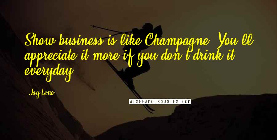 Jay Leno Quotes: Show business is like Champagne. You'll appreciate it more if you don't drink it everyday