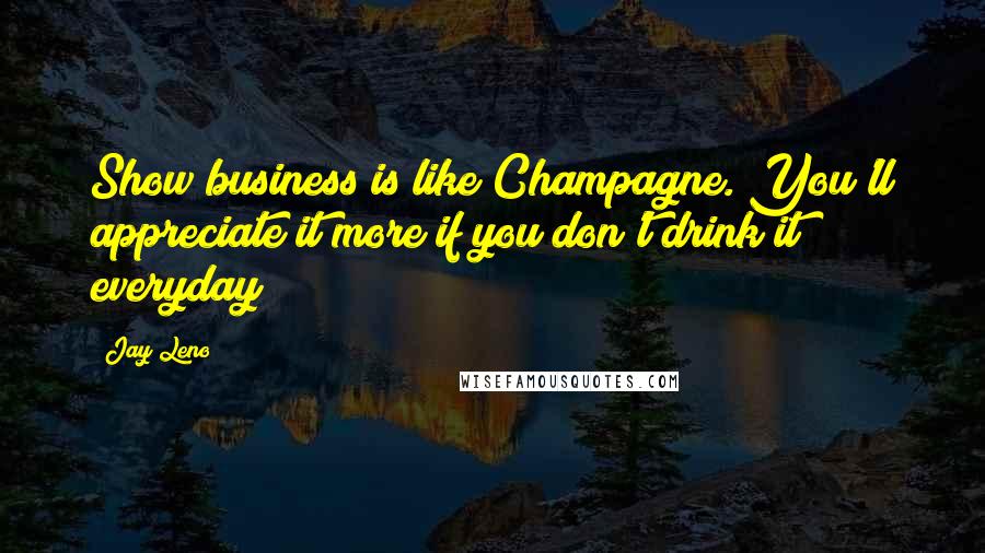 Jay Leno Quotes: Show business is like Champagne. You'll appreciate it more if you don't drink it everyday