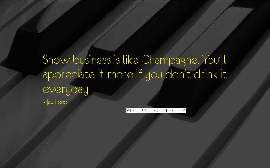 Jay Leno Quotes: Show business is like Champagne. You'll appreciate it more if you don't drink it everyday